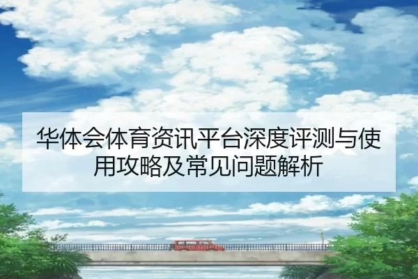 华体会体育资讯平台深度评测与使用攻略及常见问题解析