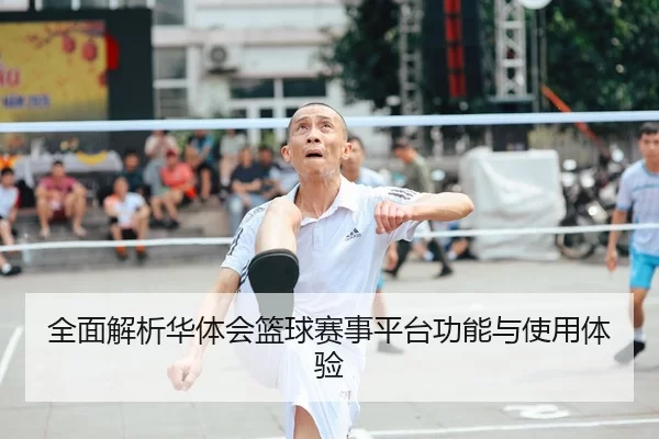 全面解析华体会篮球赛事平台功能与使用体验